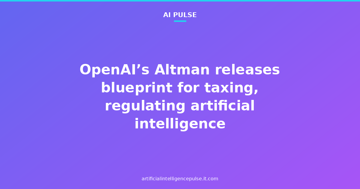 OpenAI’s Altman releases blueprint for taxing, regulating artificial intelligence